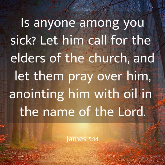 Is anyone among you sick? Let him call for the elders of the church, and let them pray over him, anointing him with oil in the name of the Lord. - James 5:14
