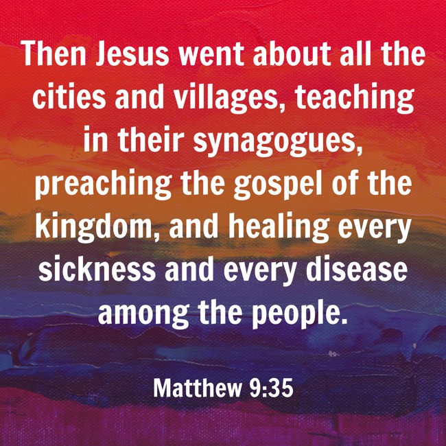 Then Jesus went about all the cities and villages, teaching in their synagogues, preaching the gospel of the kingdom, and healing every sickness and every disease among the people. - Matthew 9:35