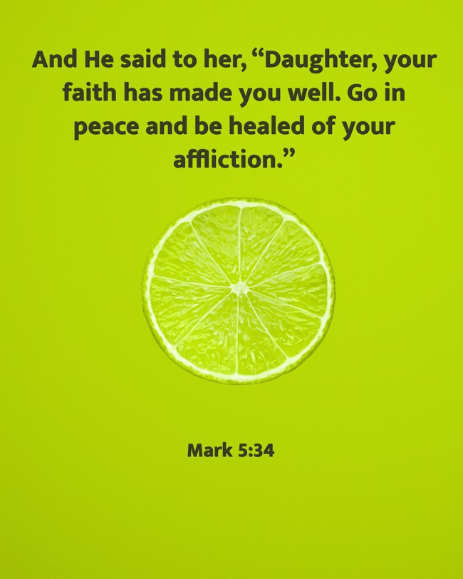 And He said to her, “Daughter, your faith has made you well. Go in peace and be healed of your affliction.” - Mark 5:34