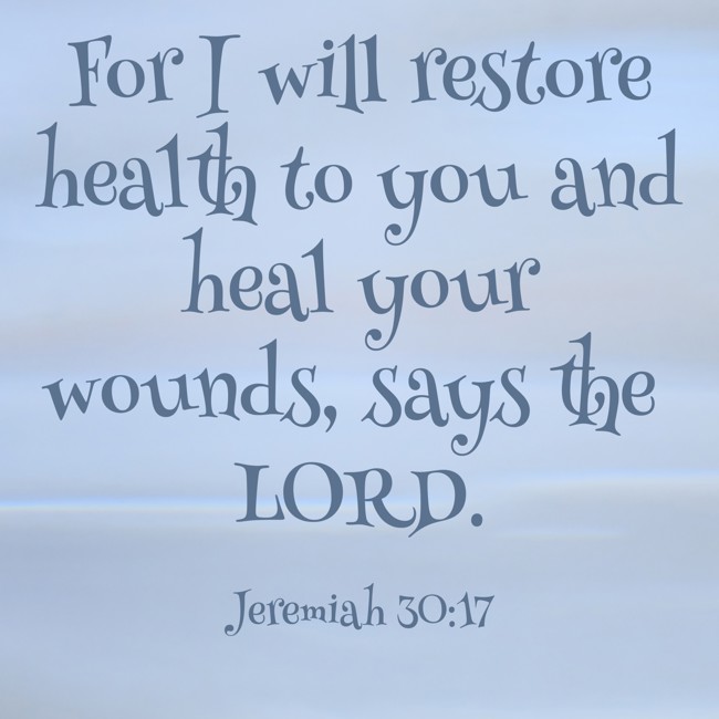 For I will restore health to you and heal your wounds, says the LORD. - Jeremiah 30:17