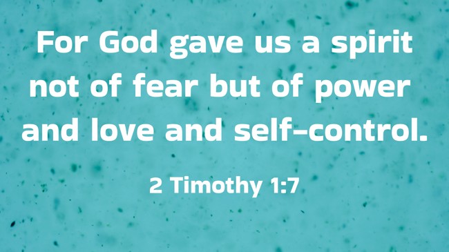 For God gave us a spirit not of fear but of power and love and self-control. - 2 Timothy 1:7