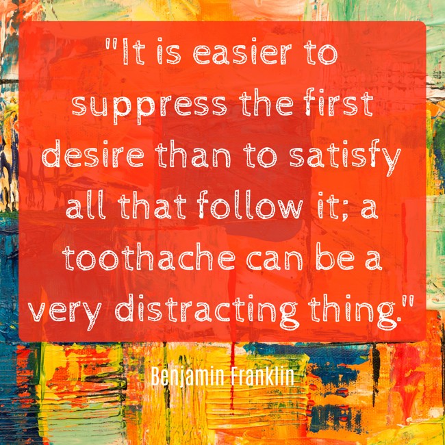 It is easier to suppress the first desire than to satisfy all that follow it; a toothache can be a very distracting thing. - Benjamin Franklin