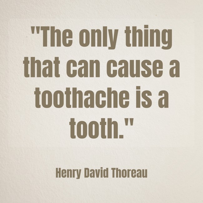 The only thing that can cause a toothache is a tooth. - Henry David Thoreau