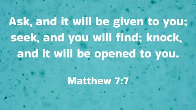 Ask, and it will be given to you; seek, and you will find; knock, and it will be opened to you. - Matthew 7:7