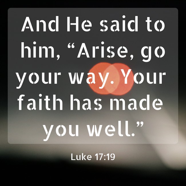 And He said to him, “Arise, go your way. Your faith has made you well.” - Luke 17:19