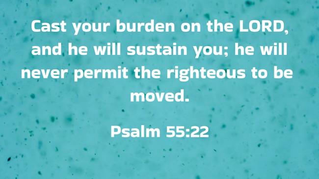 Cast your burden on the LORD, and he will sustain you; he will never permit the righteous to be moved. - Psalm 55:22