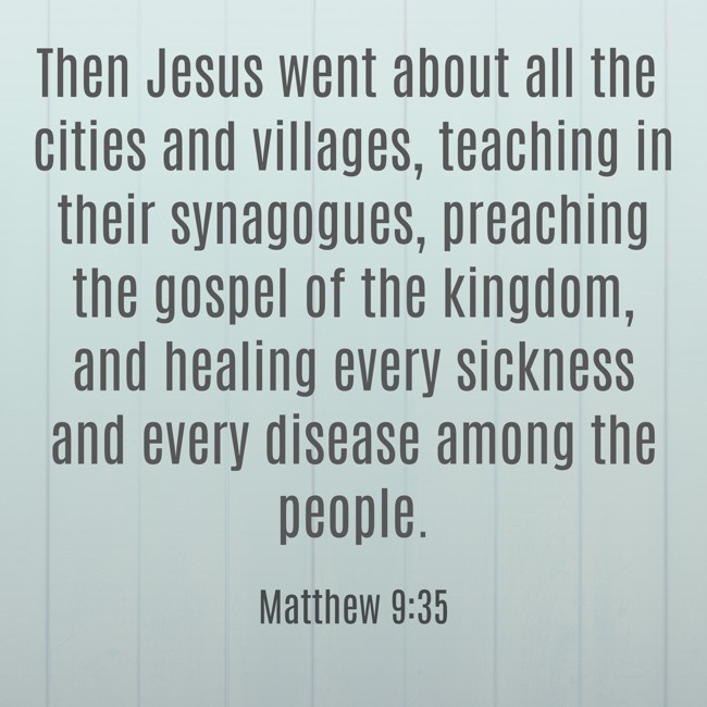 Then Jesus went about all the cities and villages, teaching in their synagogues, preaching the gospel of the kingdom, and healing every sickness and every disease among the people. - Matthew 9:35
