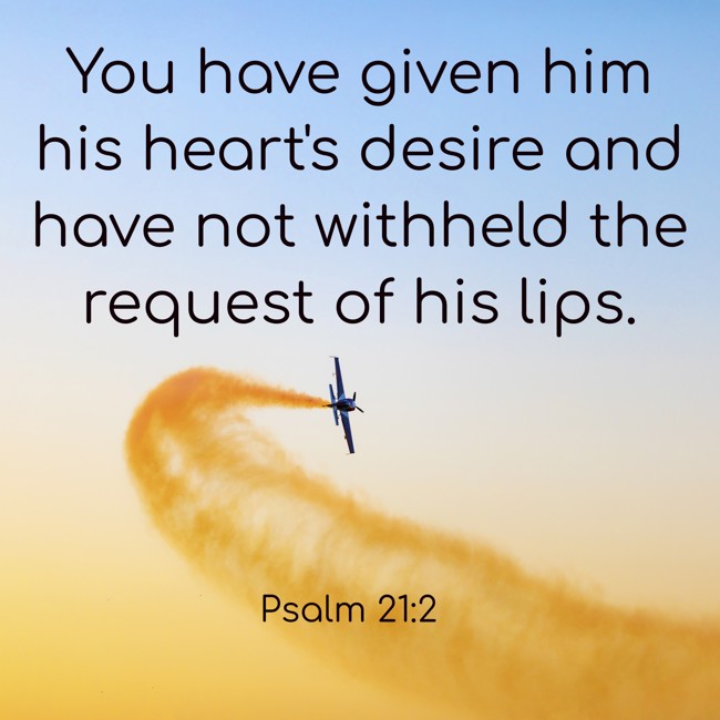 You have given him his heart's desire and have not withheld the request of his lips. - Psalm 21:2