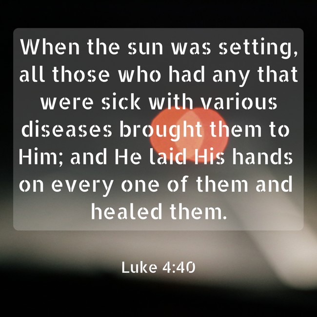 When the sun was setting, all those who had any that were sick with various diseases brought them to Him; and He laid His hands on every one of them and healed them. - Luke 4:40