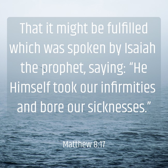 That it might be fulfilled which was spoken by Isaiah the prophet, saying: “He Himself took our infirmities and bore our sicknesses.” - Matthew 8:17