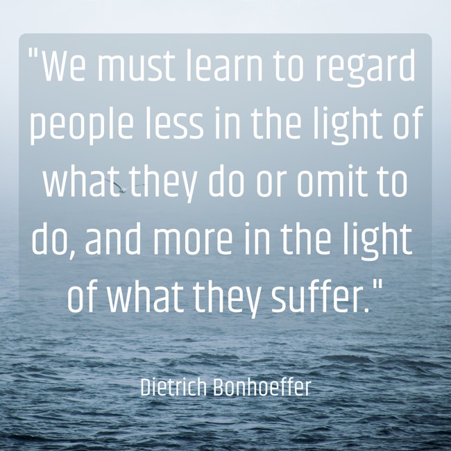 We must learn to regard people less in the light of what they do or omit to do, and more in the light of what they suffer. - Dietrich Bonhoeffer
