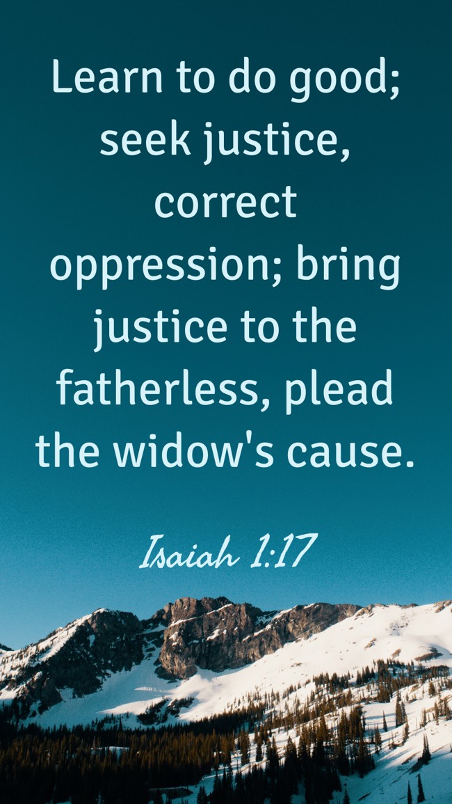  Learn to do good; seek justice, correct oppression; bring justice to the fatherless, plead the widow's cause.   - Isaiah 1:17 