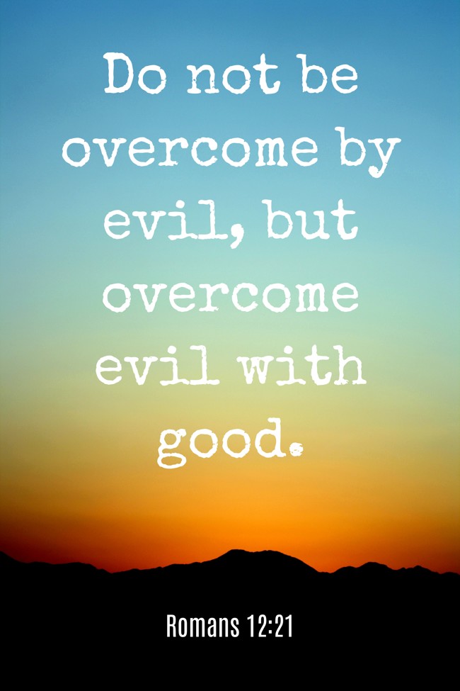  Do not be overcome by evil, but overcome evil with good.   - Romans 12:21 