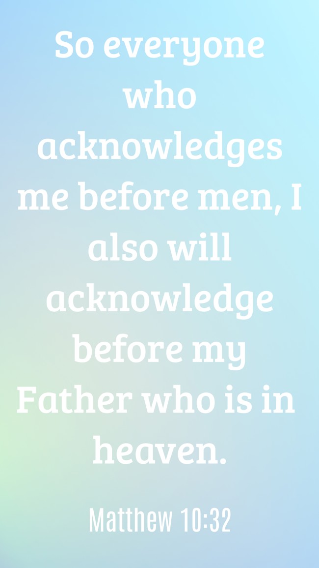  So everyone who acknowledges me before men, I also will acknowledge before my Father who is in heaven.   - Matthew 10:32 