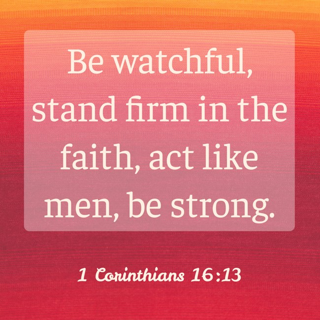  Be watchful, stand firm in the faith, act like men, be strong.   - 1 Corinthians 16:13 