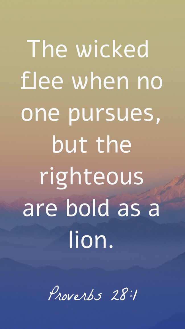  The wicked flee when no one pursues, but the righteous are bold as a lion.   - Proverbs 28:1 