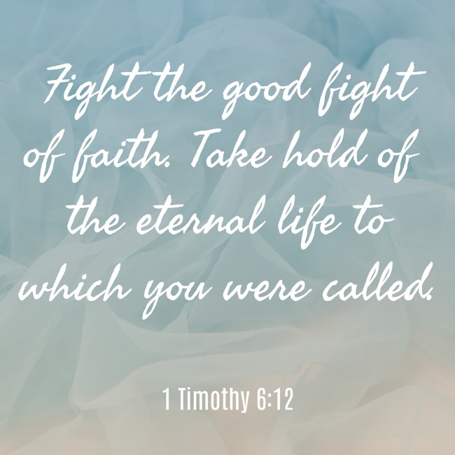  Fight the good fight of faith. Take hold of the eternal life to which you were called.   - 1 Timothy 6:12 