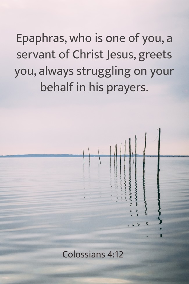  Epaphras, who is one of you, a servant of Christ Jesus, greets you, always struggling on your behalf in his prayers.   - Colossians 4:12 