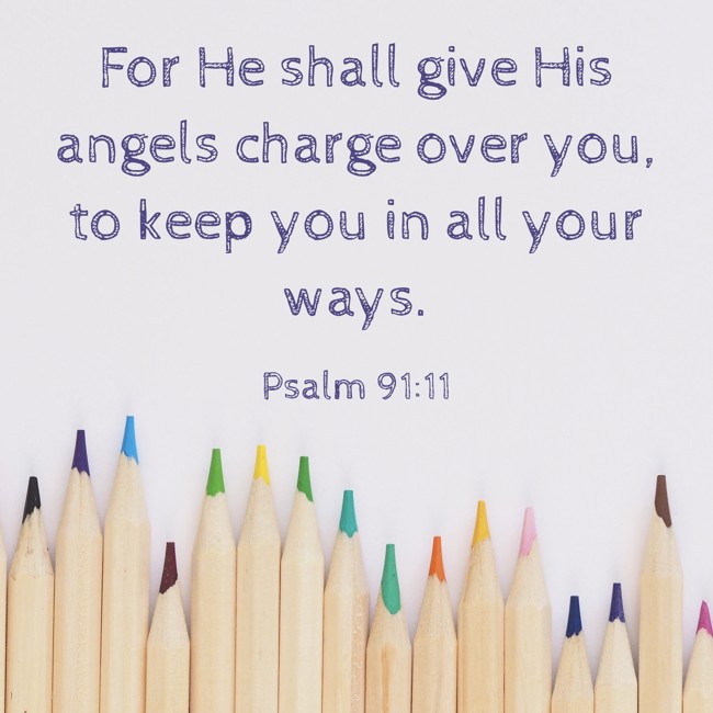  For He shall give His angels charge over you, to keep you in all your ways.   - Psalm 91:11 
