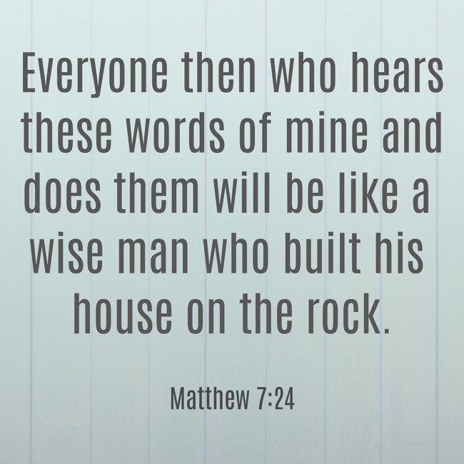  Everyone then who hears these words of mine and does them will be like a wise man who built his house on the rock.   - Matthew 7:24 