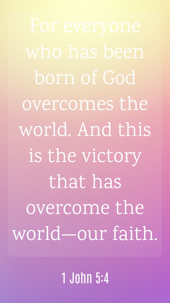  For everyone who has been born of God overcomes the world. And this is the victory that has overcome the world—our faith.   - 1 John 5:4 