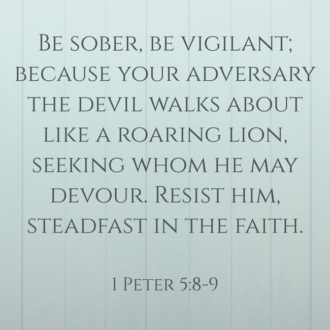  Be sober, be vigilant; because your adversary the devil walks about like a roaring lion, seeking whom he may devour. Resist him, steadfast in the faith.   - 1 Peter 5:8-9 