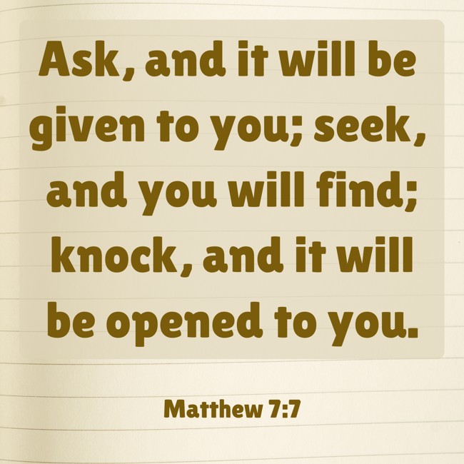  Ask, and it will be given to you; seek, and you will find; knock, and it will be opened to you.   - Matthew 7:7 