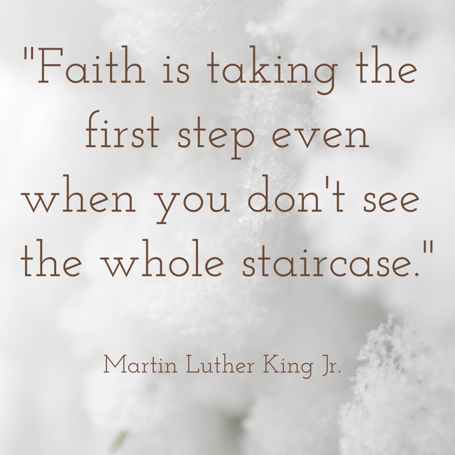  Faith is taking the first step even when you don't see the whole staircase.   - Martin Luther King Jr. 