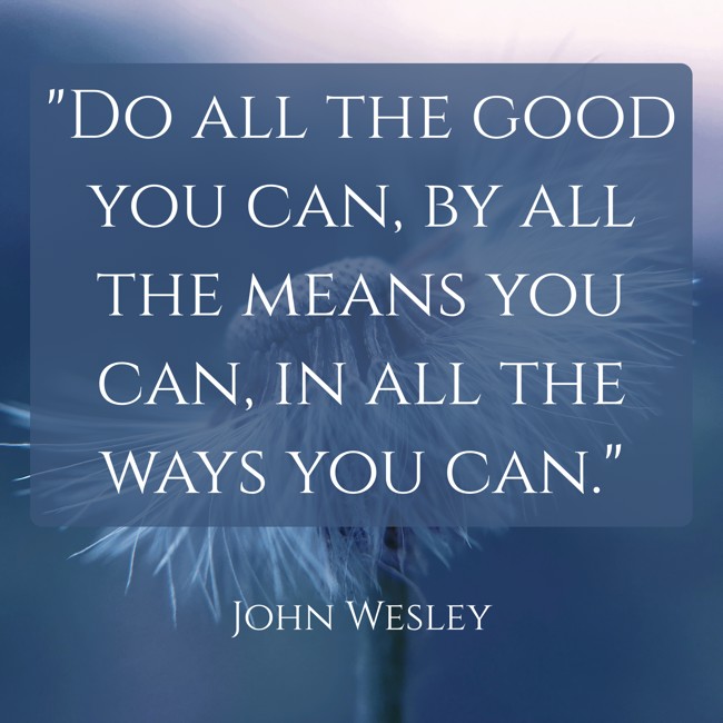  Do all the good you can, by all the means you can, in all the ways you can.   - John Wesley 
