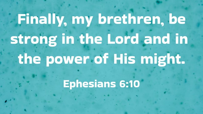  Finally, my brethren, be strong in the Lord and in the power of His might.   - Ephesians 6:10 