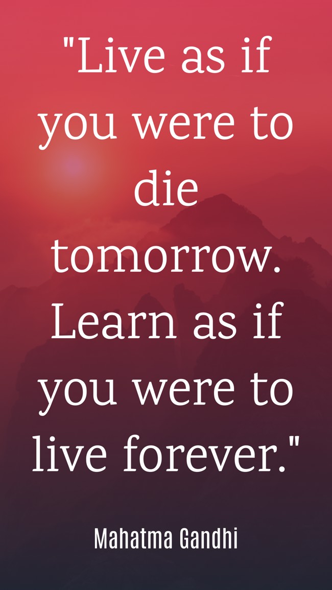  Live as if you were to die tomorrow. Learn as if you were to live forever. - Mahatma Gandhi 