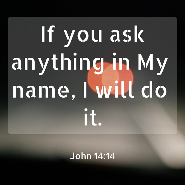  If you ask anything in My name, I will do it.   - John 14:14 
