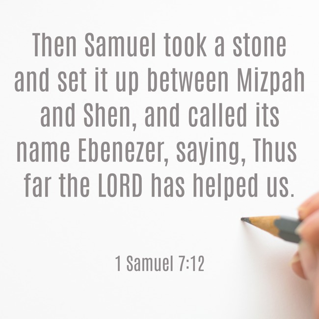  Then Samuel took a stone and set it up between Mizpah and Shen, and called its name Ebenezer, saying, Thus far the LORD has helped us.   - 1 Samuel 7:12 