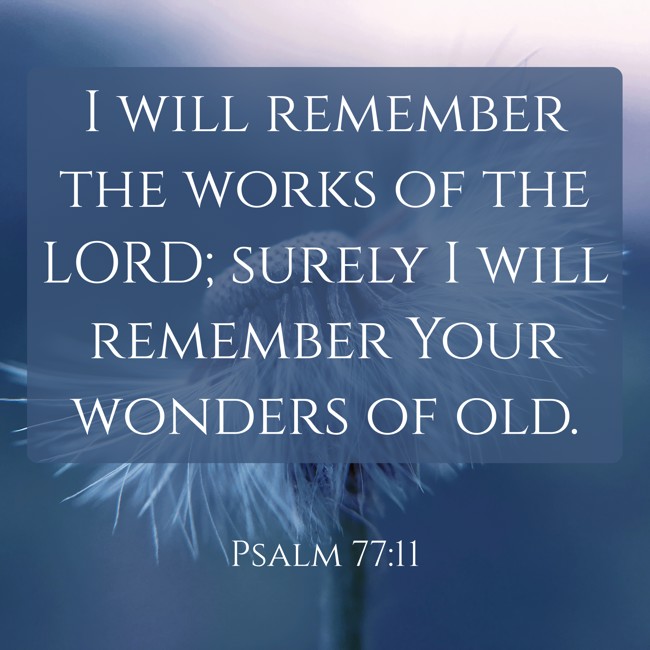  I will remember the works of the LORD; surely I will remember Your wonders of old.   - Psalm 77:11 