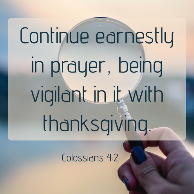  Continue earnestly in prayer, being vigilant in it with thanksgiving.   - Colossians 4:2 