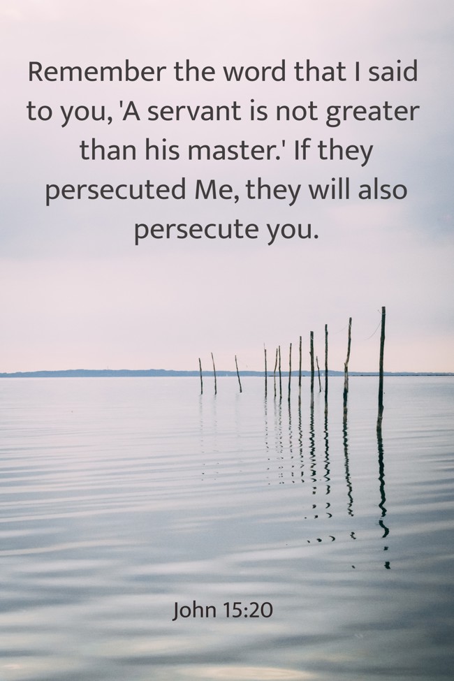  Remember the word that I said to you, 'A servant is not greater than his master.' If they persecuted Me, they will also persecute you.   - John 15:20 