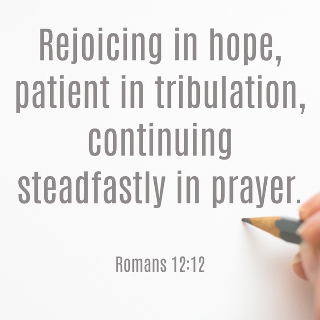  Rejoicing in hope, patient in tribulation, continuing steadfastly in prayer.   - Romans 12:12 