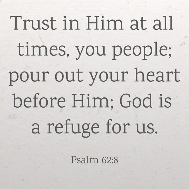  Trust in Him at all times, you people; pour out your heart before Him; God is a refuge for us.   - Psalm 62:8 