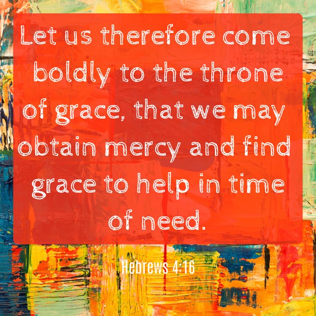  Let us therefore come boldly to the throne of grace, that we may obtain mercy and find grace to help in time of need.   - Hebrews 4:16 