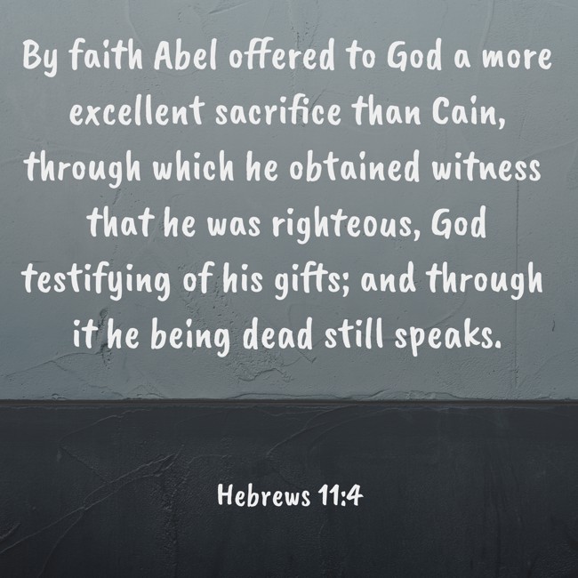  By faith Abel offered to God a more excellent sacrifice than Cain, through which he obtained witness that he was righteous, God testifying of his gifts; and through it he being dead still speaks.   - Hebrews 11:4 