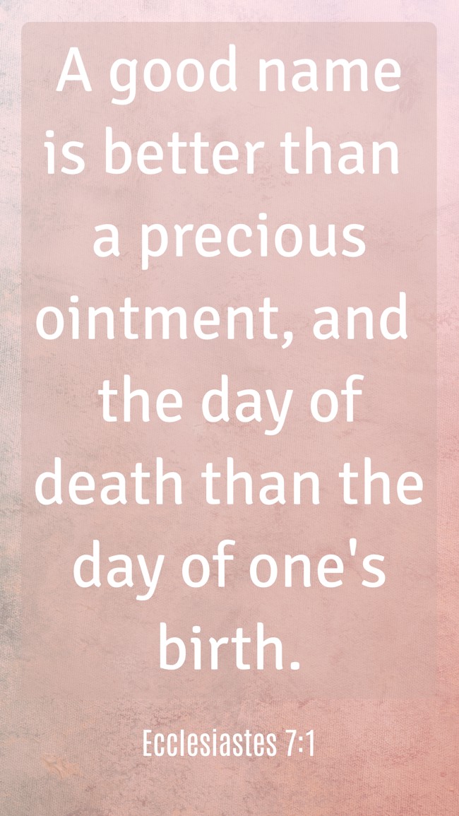  A good name is better than a precious ointment, and the day of death than the day of one's birth.   - Ecclesiastes 7:1 