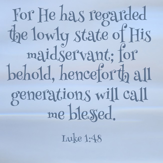  For He has regarded the lowly state of His maidservant; for behold, henceforth all generations will call me blessed.   - Luke 1:48 