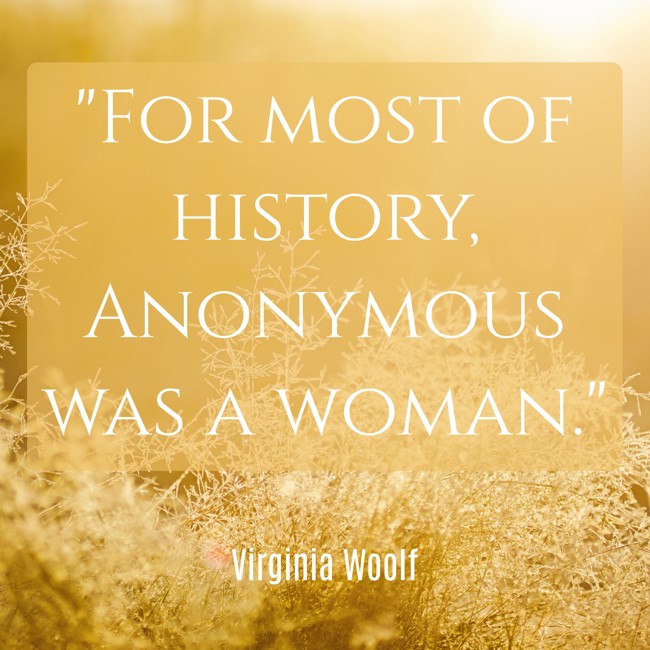 For most of history, Anonymous was a woman.   - Virginia Woolf 