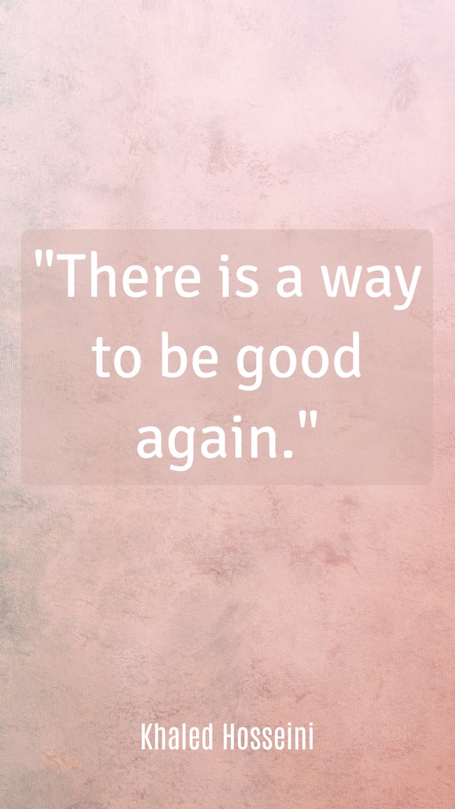  There is a way to be good again.   - Khaled Hosseini 