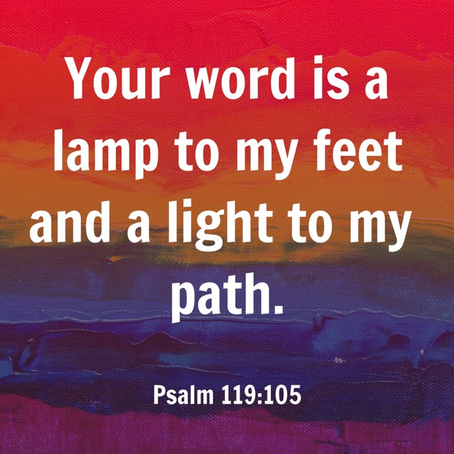  Your word is a lamp to my feet and a light to my path.   - Psalm 119:105 