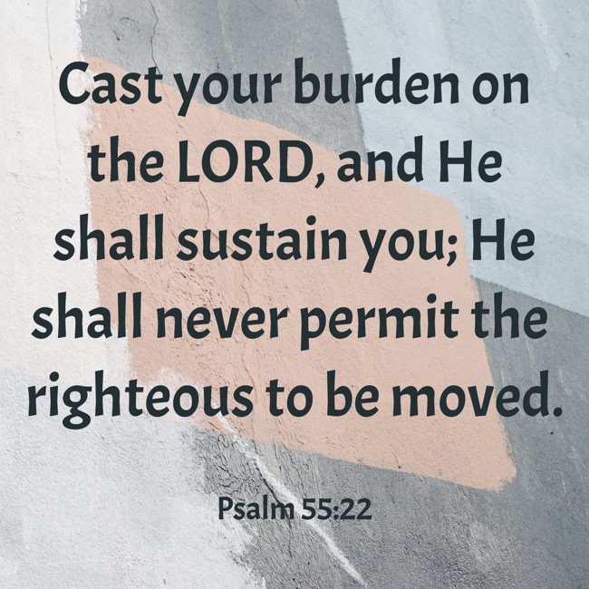  Cast your burden on the LORD, and He shall sustain you; He shall never permit the righteous to be moved.   - Psalm 55:22 