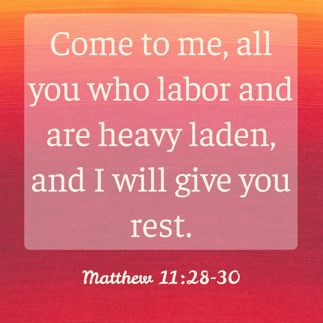  Come to me, all you who labor and are heavy laden, and I will give you rest.   - Matthew 11:28-30 