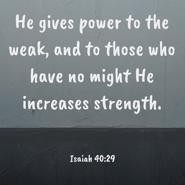  He gives power to the weak, and to those who have no might He increases strength.   - Isaiah 40:29 