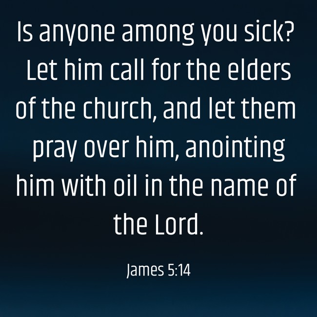 Is anyone among you sick? Let him call for the elders of the church, and let them pray over him, anointing him with oil in the name of the Lord. - James 5:14