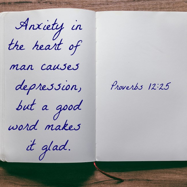  Anxiety in the heart of man causes depression, but a good word makes it glad.   - Proverbs 12:25 